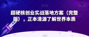 超硬核创业实战落地方案(完整版),正本清源了解世界本质-董叔项目网