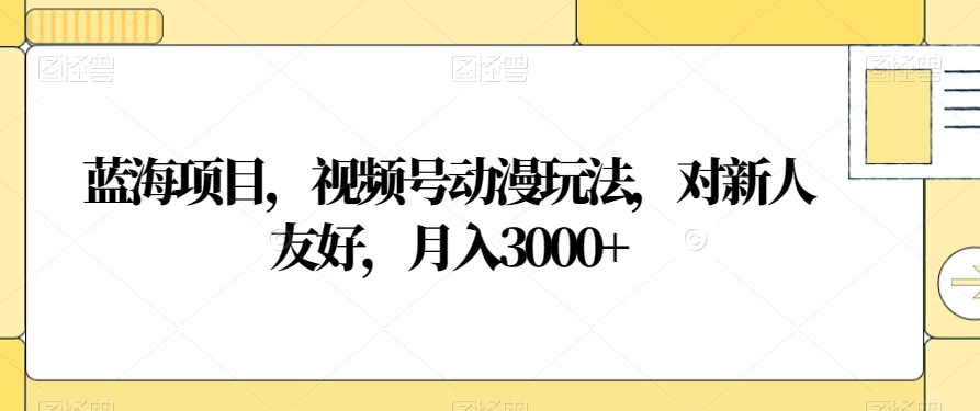 蓝海项目，视频号动漫玩法，对新人友好，月入3000+【揭秘】-董叔项目网