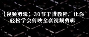 【视频剪辑】30节干货教程,让你轻松学会剪映全套视频剪辑-董叔项目网