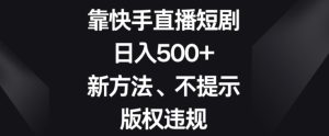 靠快手直播短剧，日入500+，新方法、不提示版权违规-董叔项目网