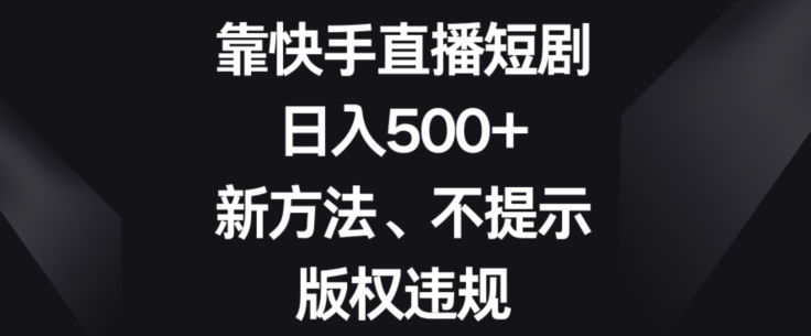 靠快手直播短剧，日入500+，新方法、不提示版权违规-董叔项目网
