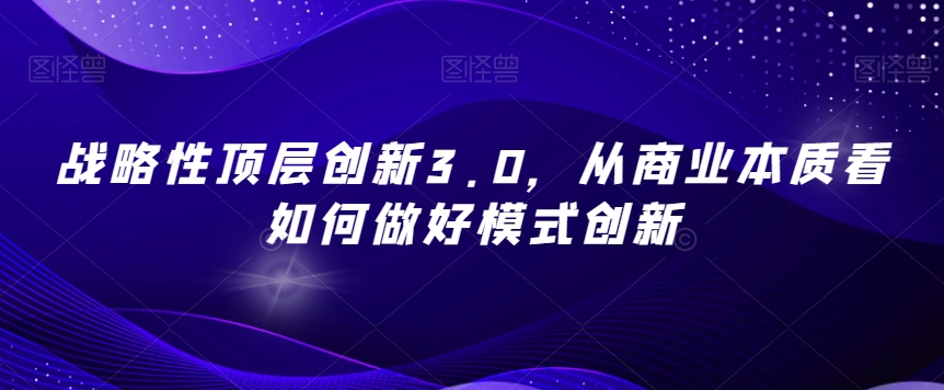 战略性顶层创新3.0，从商业本质看如何做好模式创新-董叔项目网