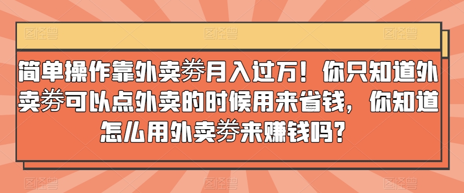 简单操作靠外卖劵月入过万！你只知道外卖劵可以点外卖的时候用来省钱，你知道怎么用外卖劵来赚钱吗？-董叔项目网