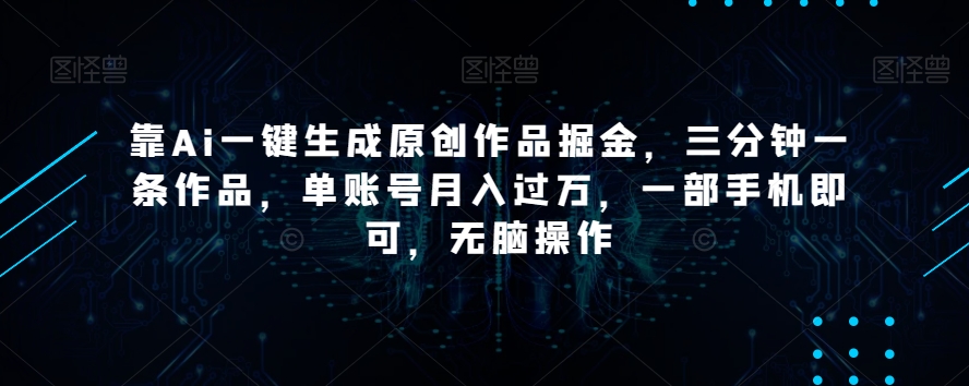 靠Ai一键生成原创作品掘金，三分钟一条作品，单账号月入过万，一部手机即可，无脑操作【揭秘】-董叔项目网