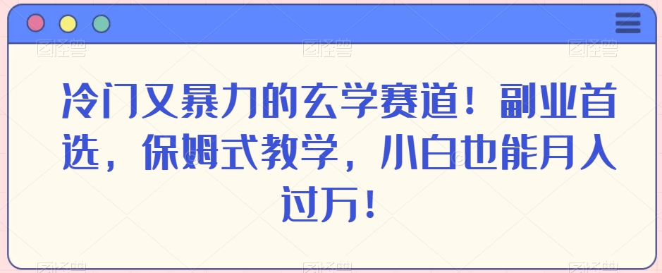 冷门又暴力的玄学赛道！副业首选，保姆式教学，小白也能月入过万！-董叔项目网
