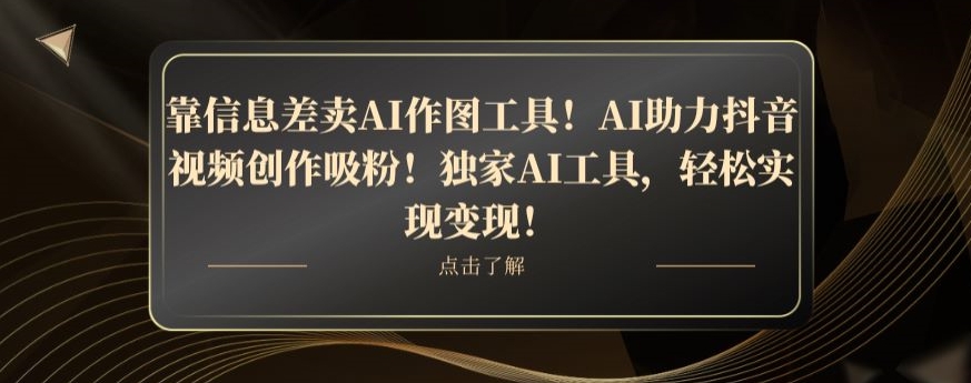 靠信息差卖AI作图工具！AI助力抖音视频创作吸粉！独家AI工具，轻松实现变现！-董叔项目网