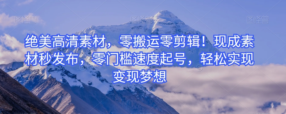 绝美高清素材，零搬运零剪辑！现成素材秒发布，零门槛速度起号，轻松实现变现梦想-董叔项目网