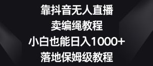 靠抖音无人直播,卖编绳教程,小白也能日入1000+,落地保姆级教程【揭秘】-董叔项目网