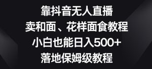 靠抖音无人直播,卖和面、花样面试教程,小白也能日入500+,落地保姆级教程【揭秘】-董叔项目网