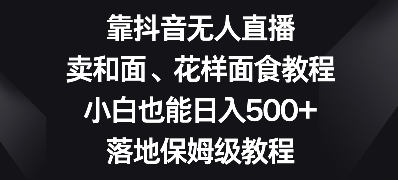 靠抖音无人直播，卖和面、花样面试教程，小白也能日入500+，落地保姆级教程【揭秘】-董叔项目网