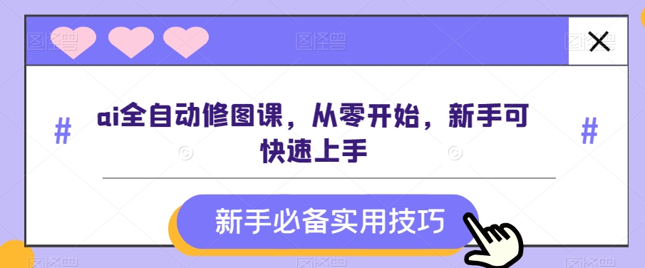 ai全自动修图课，从零开始，新手可快速上手-董叔项目网