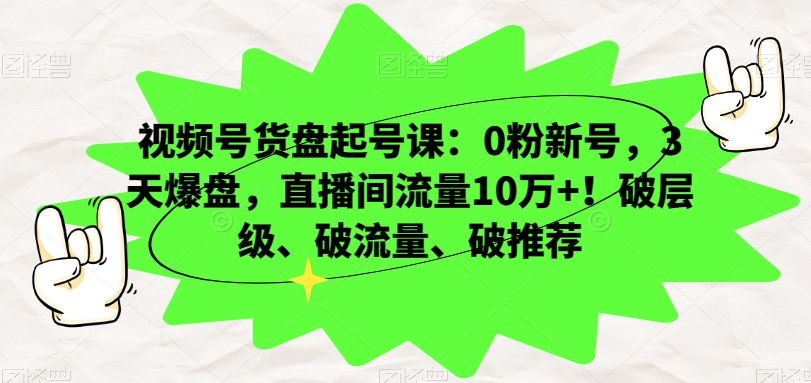视频号货盘起号课：0粉新号，3天爆盘，直播间流量10万+！破层级、破流量、破推荐-董叔项目网