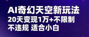 AI奇幻天空,20天变现五位数玩法,不限制不违规不封号玩法,适合小白操作【揭秘】-董叔项目网