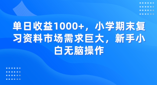 单日收益1000+，小学期末复习资料市场需求巨大，新手小白无脑操作-董叔项目网