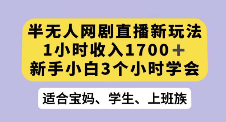 半无人网剧直播新玩法，1小时收入1700+，新手小白3小时学会【揭秘】-董叔项目网
