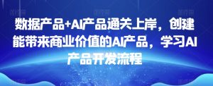 数据产品+AI产品通关上岸，创建能带来商业价值的AI产品，学习AI产品开发流程-董叔项目网