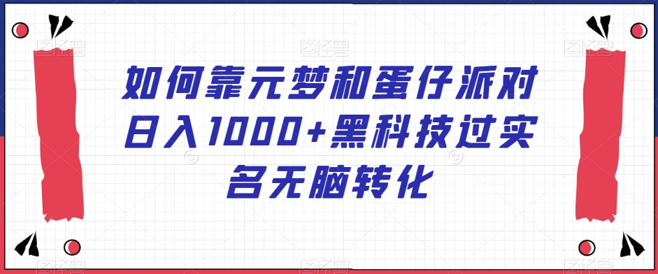 如何靠元梦和蛋仔派对日入1000+黑科技过实名无脑转化【揭秘】-董叔项目网