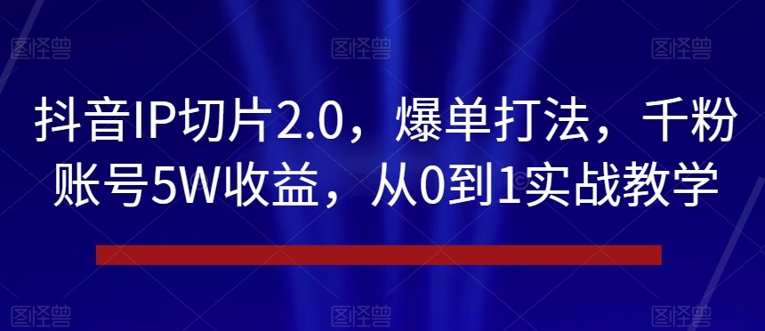 抖音IP切片2.0，爆单打法，千粉账号5W收益，从0到1实战教学【揭秘】-董叔项目网