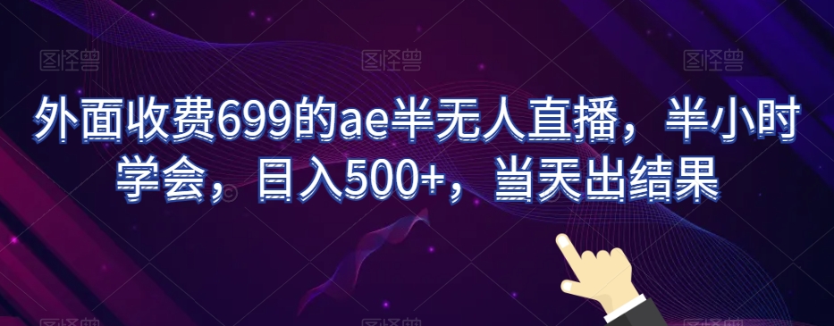 外面收费699的ae半无人直播，半小时学会，日入500+，当天出结果【揭秘】-董叔项目网