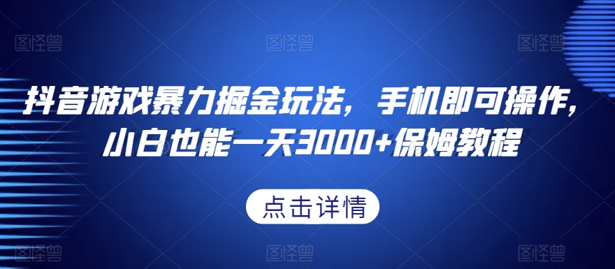 抖音游戏暴力掘金玩法，手机即可操作，小白也能一天3000+保姆教程【揭秘】-董叔项目网