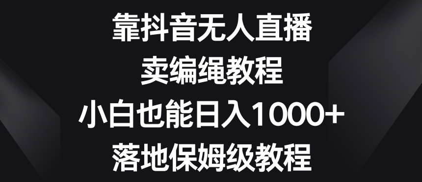 靠抖音无人直播，卖编绳教程，小白也能日入1000+，落地保姆级教程【揭秘】-董叔项目网