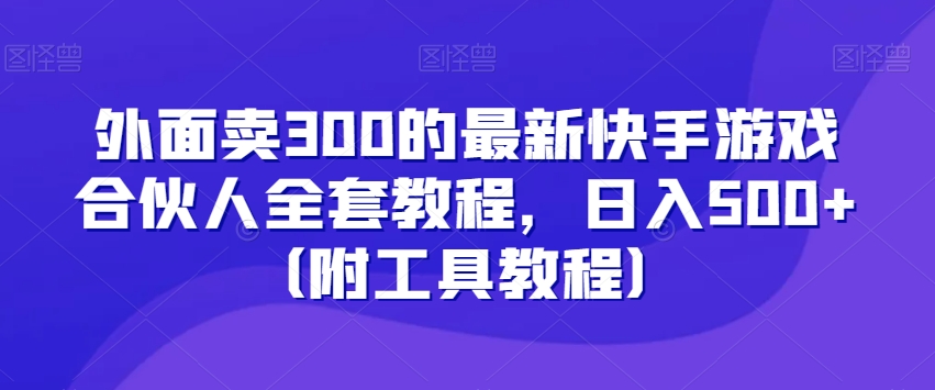 外面卖300的最新快手游戏合伙人全套教程，日入500+（附工具教程）-董叔项目网