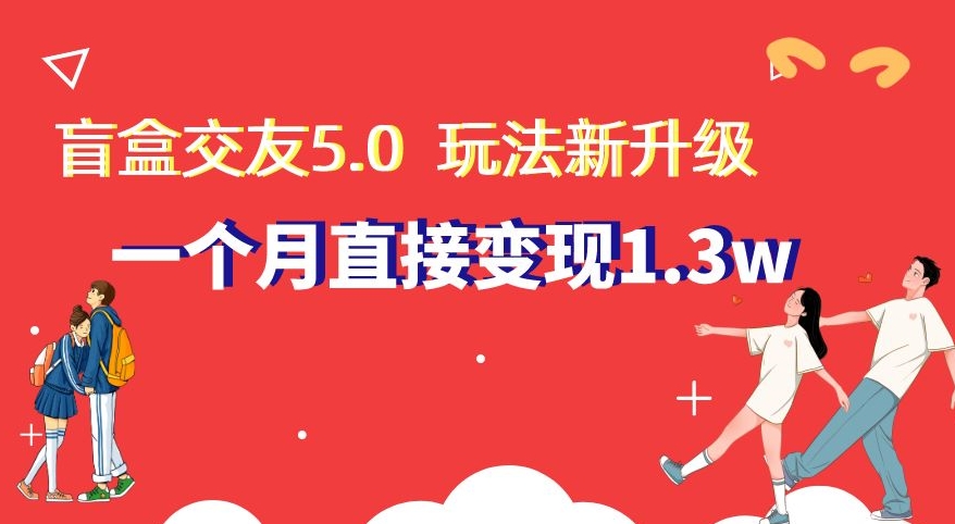 盲盒交友5.0，玩法全新升级，一个月直接变现1.3W，新手小白轻松上手【揭秘】-董叔项目网