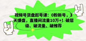 视频号货盘起号课：0粉新号，3天爆盘，直播间流量10万+！破层级、破流量、破推荐-董叔项目网