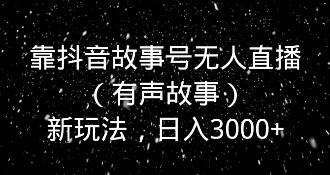 靠抖音故事号无人直播（有声故事）新玩法，日入3000+-董叔项目网
