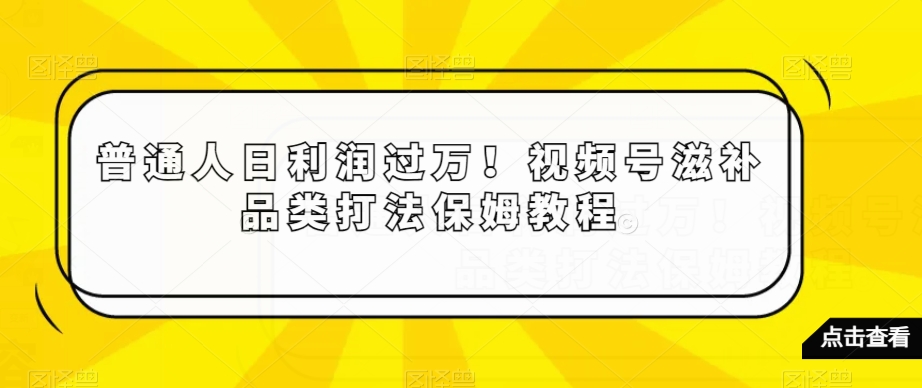 普通人日利润过万！视频号滋补品类打法保姆教程【揭秘】-董叔项目网
