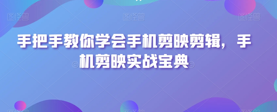 手把手教你学会手机剪映剪辑，手机剪映实战宝典-董叔项目网