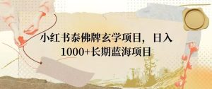小红书泰佛牌玄学项目,日入1000+,打破传统,长期蓝海项目-董叔项目网