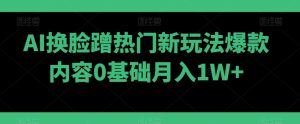 AI换脸蹭热门新玩法爆款内容0基础月入1W+-董叔项目网
