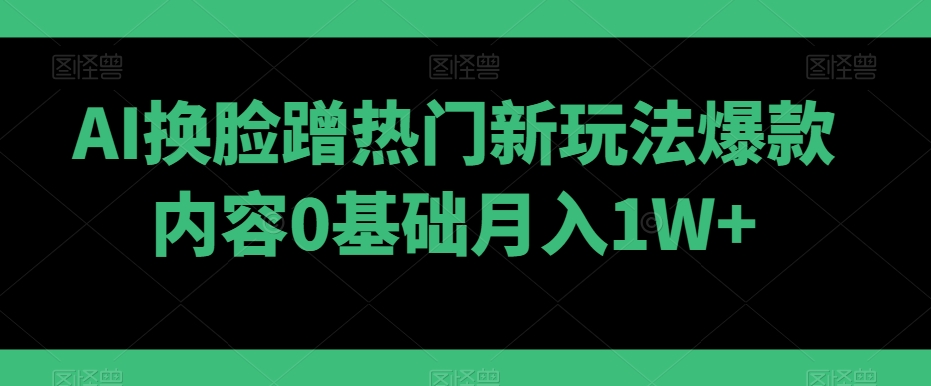 AI换脸蹭热门新玩法爆款内容0基础月入1W+-董叔项目网