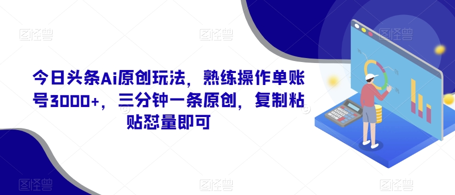 今日头条Ai原创玩法,熟练操作单账号3000+,三分钟一条原创,复制粘贴怼量即可
