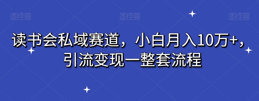 读书会私域赛道，小白月入10万+，引流变现一整套流程-董叔项目网