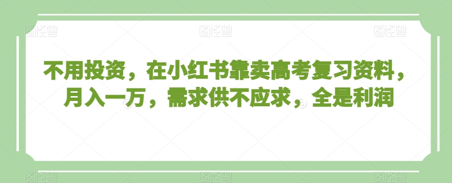 不用投资，在小红书靠卖高考复习资料，月入一万，需求供不应求，全是利润【揭秘】-董叔项目网