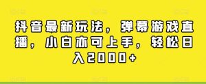 抖音最新玩法，弹幕游戏直播，小白亦可上手，轻松日入2000+-董叔项目网