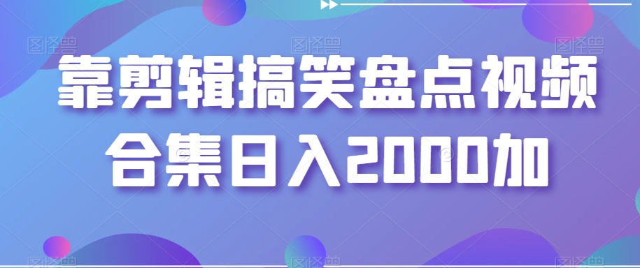 靠剪辑搞笑盘点视频合集日入2000加【揭秘】-董叔项目网