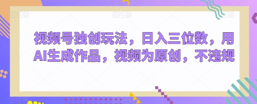 视频号独创玩法，日入三位数，用AI生成作品，视频为原创，不违规-董叔项目网