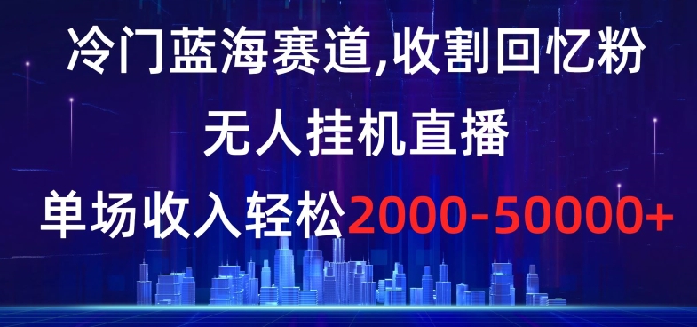 冷门蓝海赛道，收割回忆粉，无人挂机直播，单场收入轻松2000-5w+【揭秘】-董叔项目网