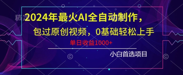 2024年最火AI全自动制作，包过原创视频，0基础轻松上手，单日收益1000+-董叔项目网