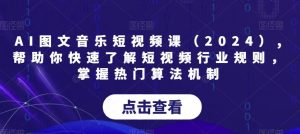AI图文音乐短视频课(2024),帮助你快速了解短视频行业规则,掌握热门算法机制-董叔项目网