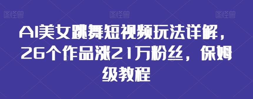 AI美女跳舞短视频玩法详解，26个作品涨21万粉丝，保姆级教程【揭秘】-董叔项目网