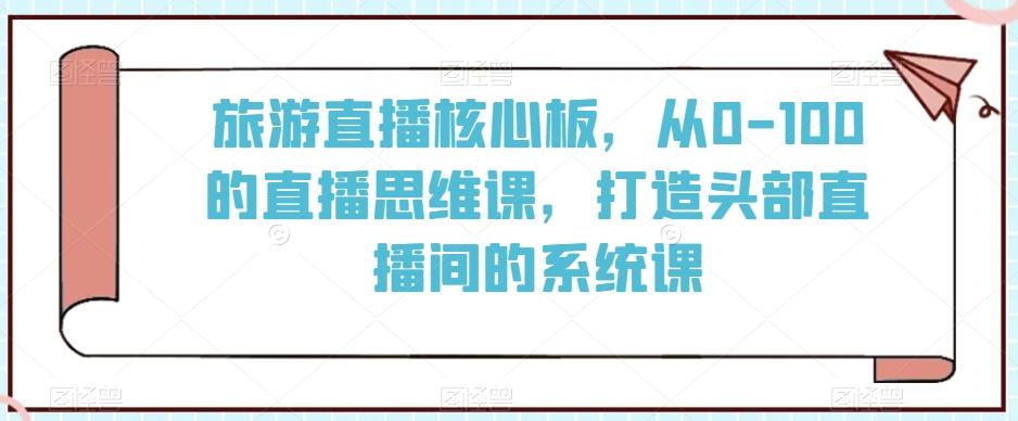旅游直播核心板，从0-100的直播思维课，打造头部直播间的系统课-董叔项目网