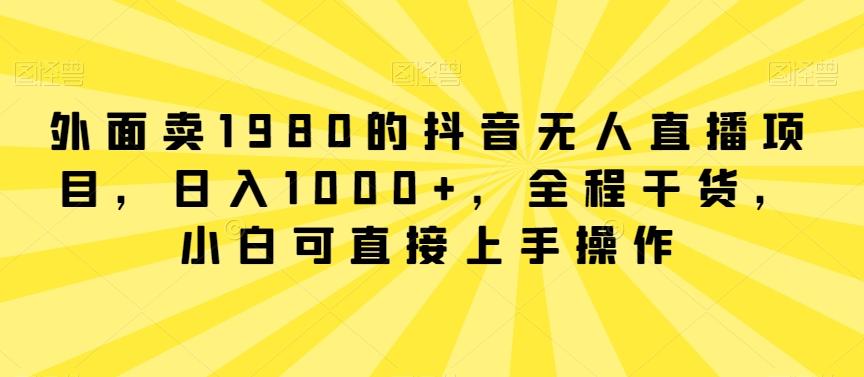 外面卖1980的抖音无人直播项目，日入1000+，全程干货，小白可直接上手操作【揭秘】-董叔项目网