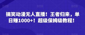 搞笑动漫无人直播！王者归来，单日赚1000+！超级保姆级教程！-董叔项目网
