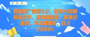 短剧推广变现5.0，免费AI短剧剪辑软件，保姆级教程，条条过原创，可批量操作，日入2000+【揭秘】-董叔项目网