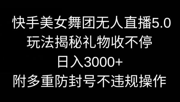 快手美女舞团无人直播5.0玩法，礼物收不停，日入3000+，内附多重防封号不违规操作【揭秘】-董叔项目网