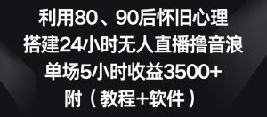 利用80、90后怀旧心理，搭建24小时无人直播撸音浪，单场5小时收益3500+(教程+软件)【揭秘】-董叔项目网